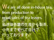 We are all done in-house tea, from production to retail sales of tea leaves.